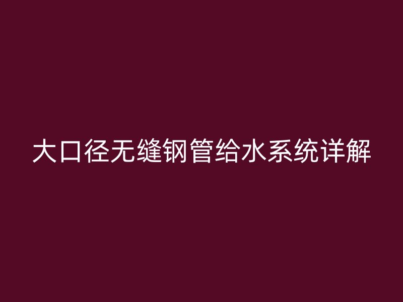 大口徑無(wú)縫鋼管給水系統(tǒng)詳解