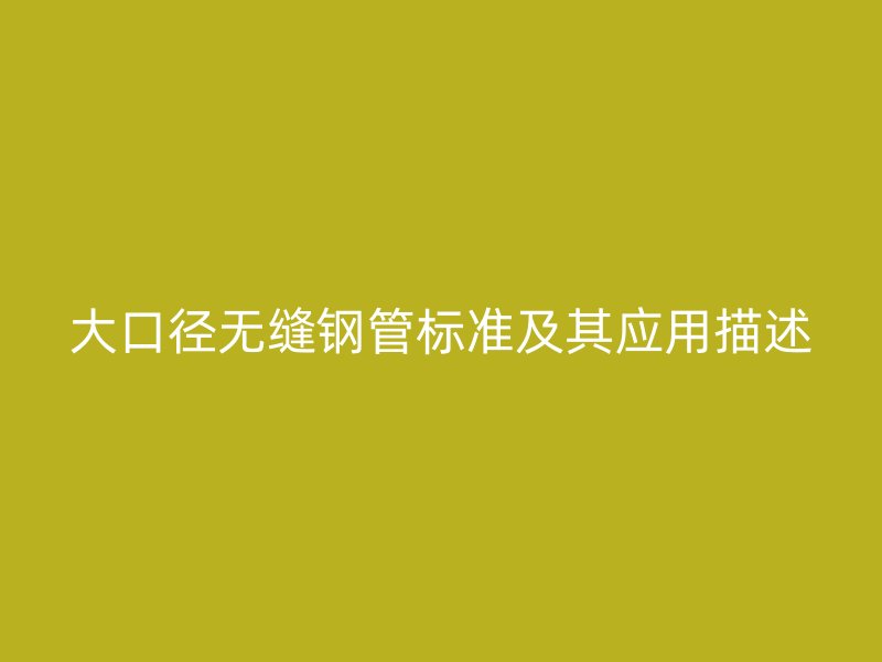 大口徑無縫鋼管標準及其應(yīng)用描述
