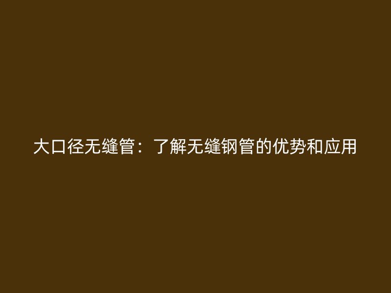 大口徑無(wú)縫管：了解無(wú)縫鋼管的優(yōu)勢(shì)和應(yīng)用