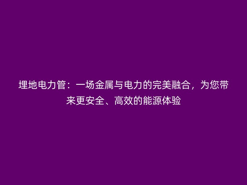 埋地電力管：一場金屬與電力的完美融合，為您帶來更安全、高效的能源體驗