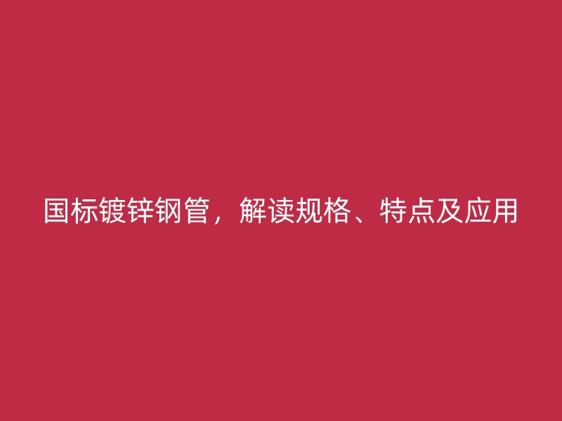 國標鍍鋅鋼管，解讀規(guī)格、特點及應用