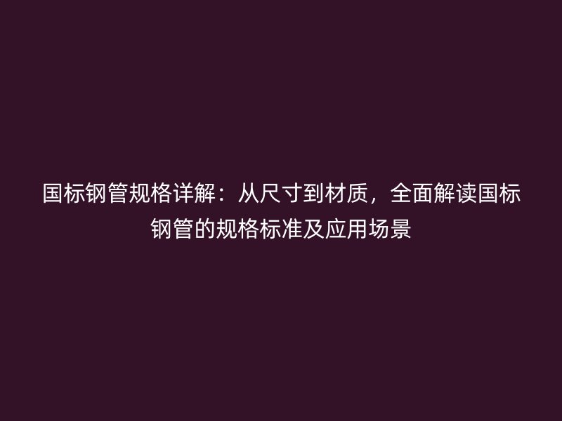 國(guó)標(biāo)鋼管規(guī)格詳解：從尺寸到材質(zhì)，全面解讀國(guó)標(biāo)鋼管的規(guī)格標(biāo)準(zhǔn)及應(yīng)用場(chǎng)景
