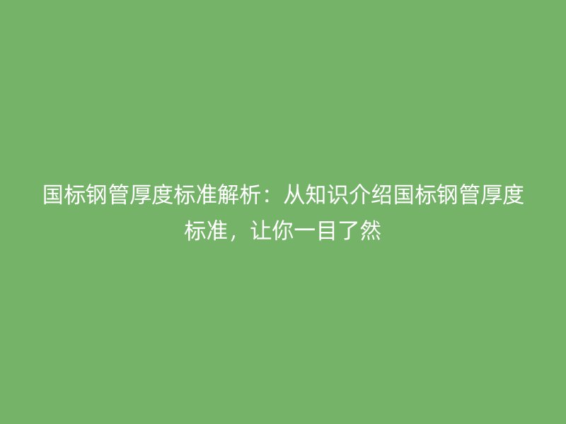 國標鋼管厚度標準解析：從知識介紹國標鋼管厚度標準，讓你一目了然