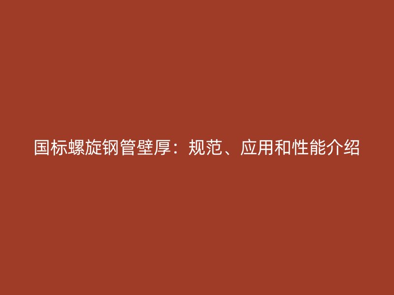 國標螺旋鋼管壁厚:規(guī)范、應用和性能介紹