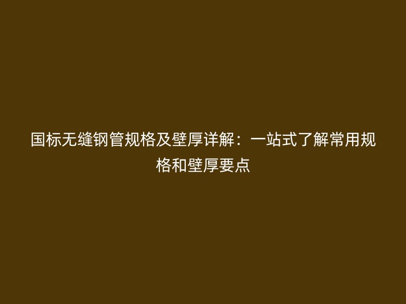 國標(biāo)無縫鋼管規(guī)格及壁厚詳解:一站式了解常用規(guī)格和壁厚要點(diǎn)