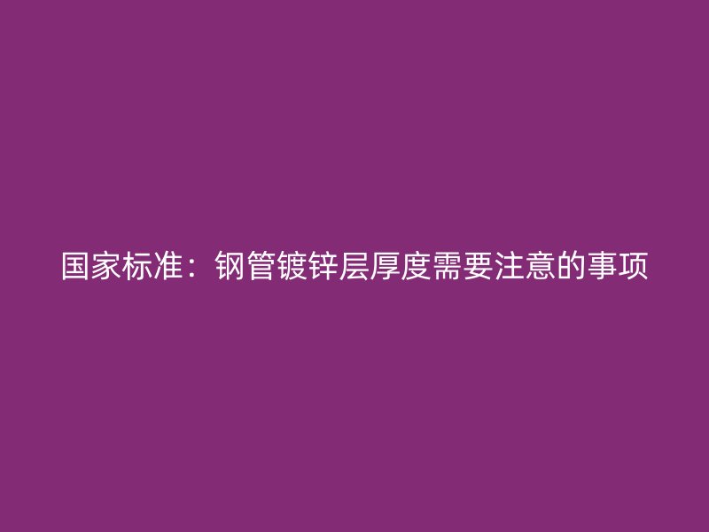 國家標(biāo)準(zhǔn):鋼管鍍鋅層厚度需要注意的事項(xiàng)