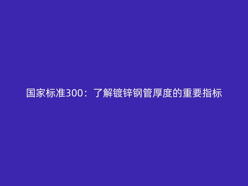 國家標準300:了解鍍鋅鋼管厚度的重要指標
