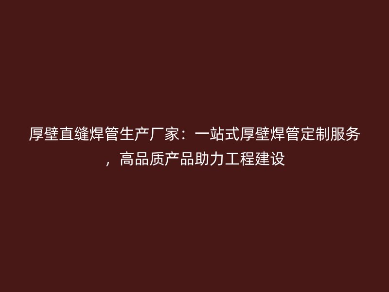 厚壁直縫焊管生產(chǎn)廠家：一站式厚壁焊管定制服務(wù)，高品質(zhì)產(chǎn)品助力工程建設(shè)