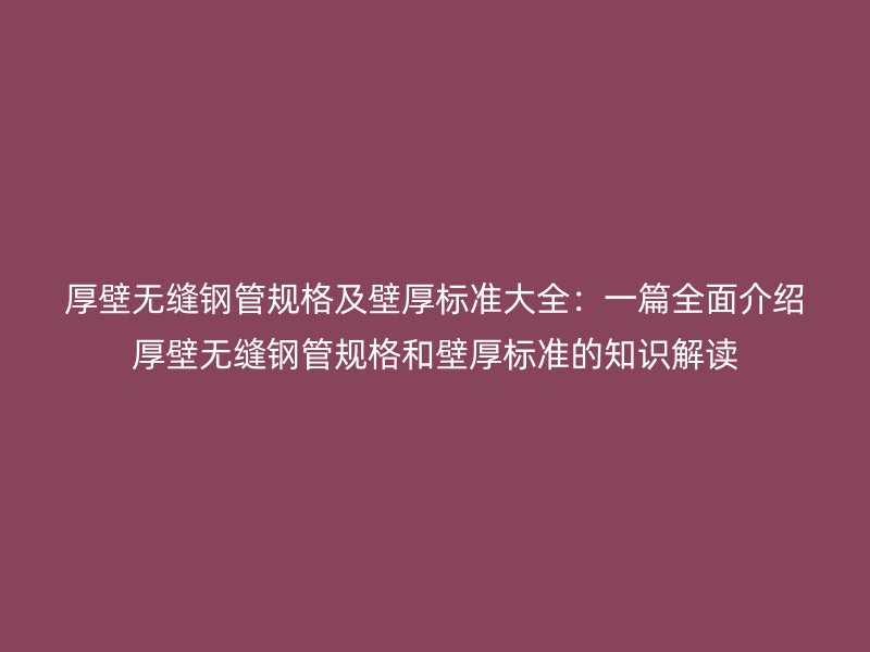 厚壁無縫鋼管規(guī)格及壁厚標準大全:一篇全面介紹厚壁無縫鋼管規(guī)格和壁厚標準的知識解讀