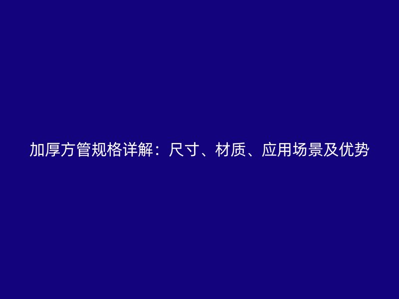 加厚方管規(guī)格詳解：尺寸、材質(zhì)、應(yīng)用場景及優(yōu)勢