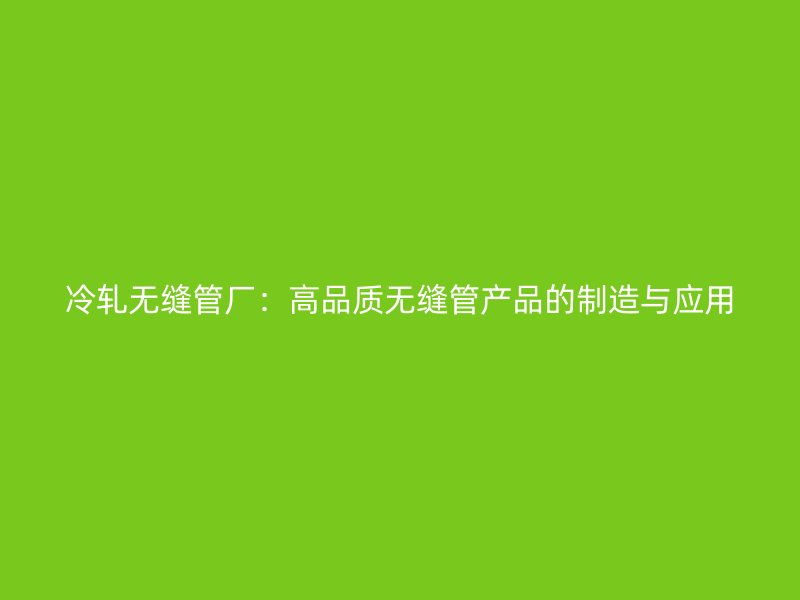 冷軋無縫管廠:高品質(zhì)無縫管產(chǎn)品的制造與應(yīng)用