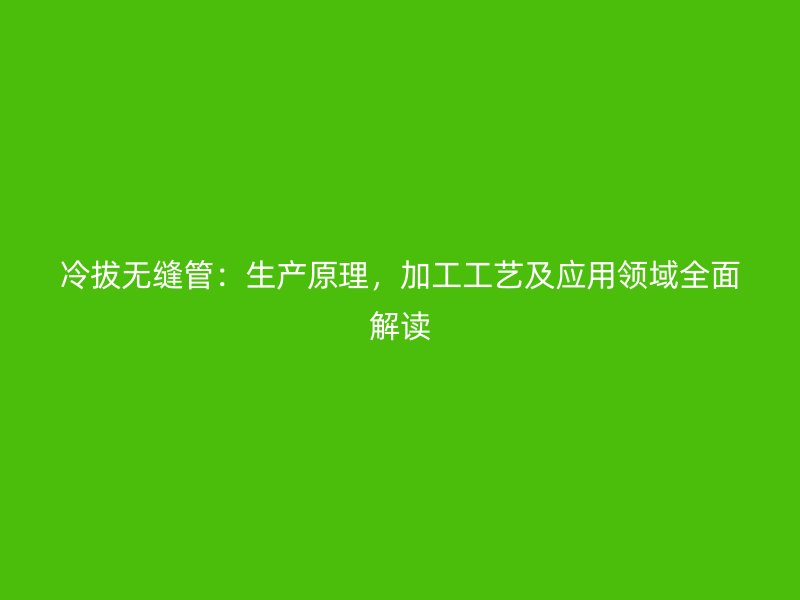 冷拔無(wú)縫管：生產(chǎn)原理，加工工藝及應(yīng)用領(lǐng)域全面解讀