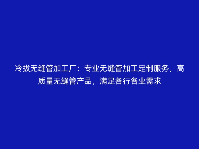 冷拔無縫管加工廠：專業(yè)無縫管加工定制服務(wù)，高質(zhì)量無縫管產(chǎn)品，滿足各行各業(yè)需求