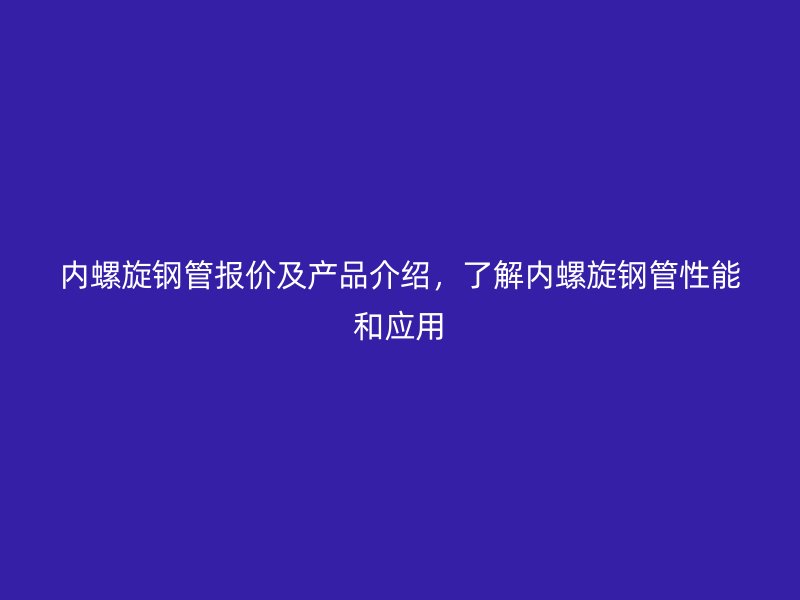 內(nèi)螺旋鋼管報(bào)價(jià)及產(chǎn)品介紹，了解內(nèi)螺旋鋼管性能和應(yīng)用