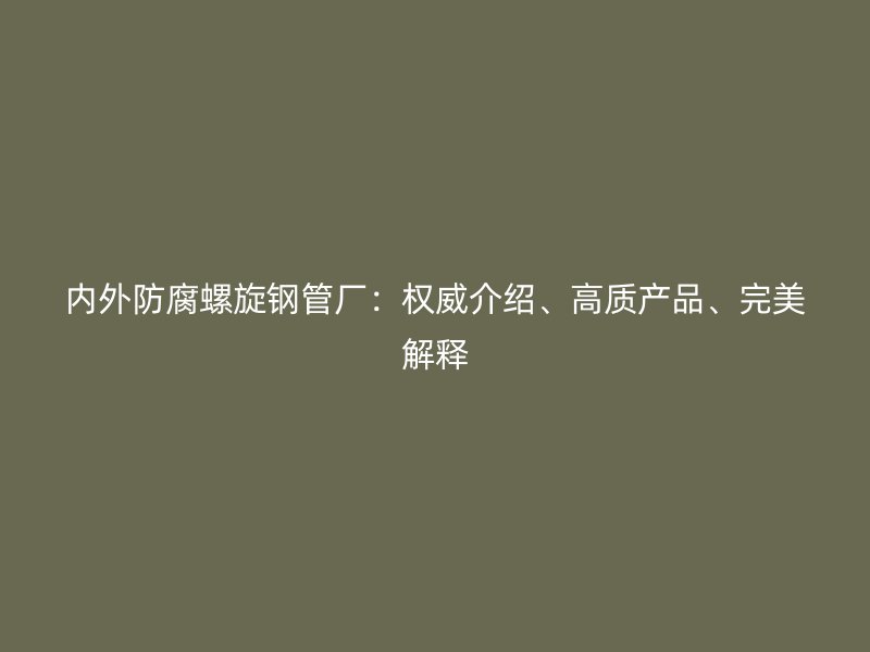 內(nèi)外防腐螺旋鋼管廠：權(quán)威介紹、高質(zhì)產(chǎn)品、完美解釋