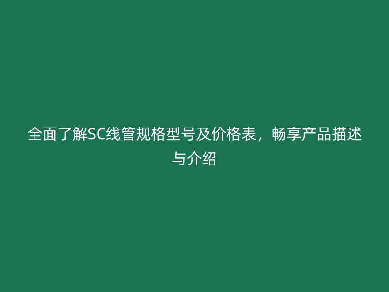 全面了解SC線管規(guī)格型號(hào)及價(jià)格表，暢享產(chǎn)品描述與介紹