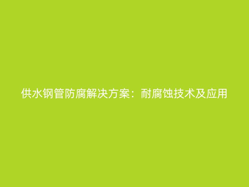 供水鋼管防腐解決方案:耐腐蝕技術及應用