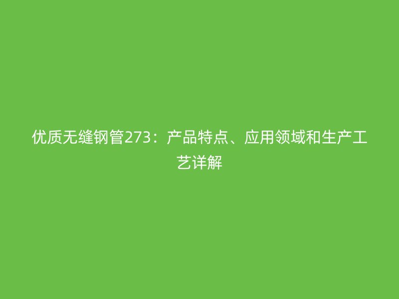 優(yōu)質(zhì)無縫鋼管273：產(chǎn)品特點(diǎn)、應(yīng)用領(lǐng)域和生產(chǎn)工藝詳解