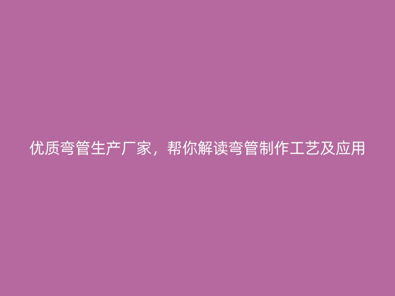優(yōu)質(zhì)彎管生產(chǎn)廠家，幫你解讀彎管制作工藝及應(yīng)用