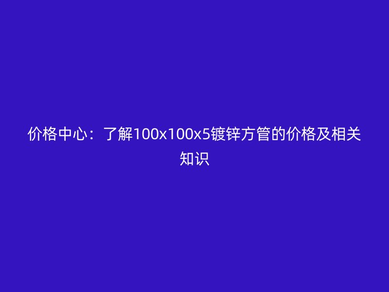 價格中心:了解100x100x5鍍鋅方管的價格及相關知識