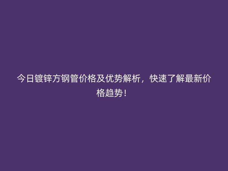 今日鍍鋅方鋼管價(jià)格及優(yōu)勢解析，快速了解最新價(jià)格趨勢！