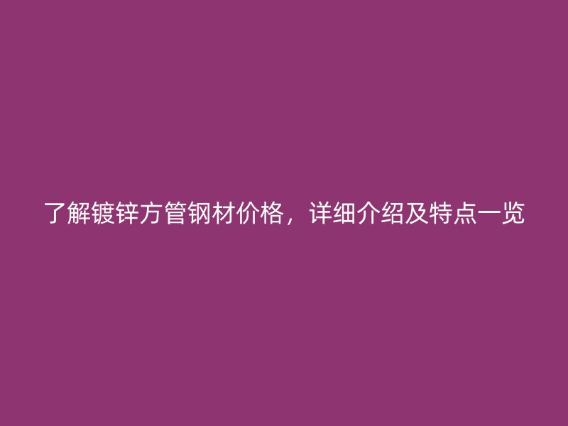 了解鍍鋅方管鋼材價(jià)格,詳細(xì)介紹及特點(diǎn)一覽