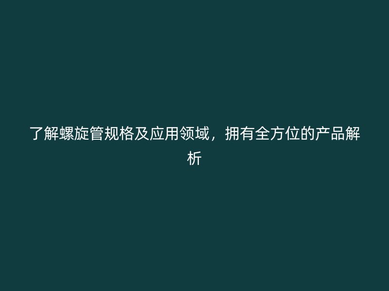 了解螺旋管規(guī)格及應(yīng)用領(lǐng)域，擁有全方位的產(chǎn)品解析