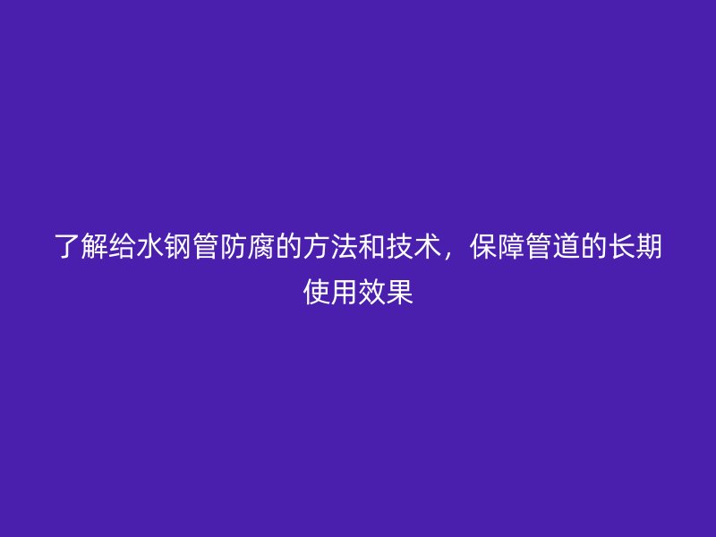 了解給水鋼管防腐的方法和技術(shù)，保障管道的長期使用效果