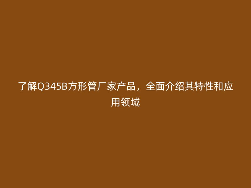 了解Q345B方形管廠家產(chǎn)品，全面介紹其特性和應(yīng)用領(lǐng)域