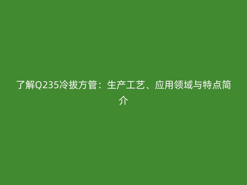 了解Q235冷拔方管：生產(chǎn)工藝、應(yīng)用領(lǐng)域與特點(diǎn)簡(jiǎn)介