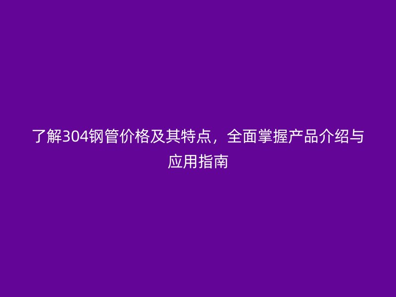了解304鋼管價格及其特點，全面掌握產品介紹與應用指南