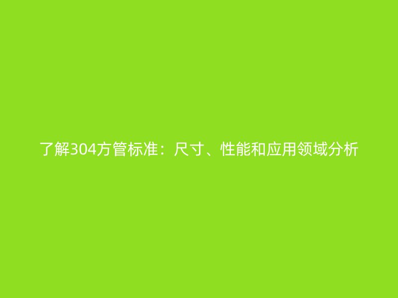 了解304方管標(biāo)準(zhǔn)：尺寸、性能和應(yīng)用領(lǐng)域分析