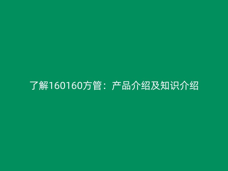 了解160160方管：產(chǎn)品介紹及知識介紹