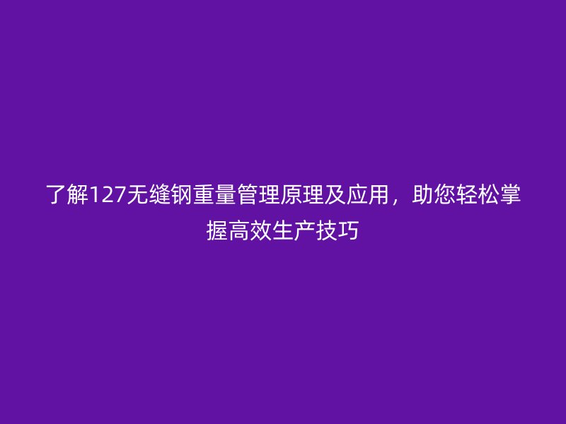 了解127無(wú)縫鋼重量管理原理及應(yīng)用，助您輕松掌握高效生產(chǎn)技巧