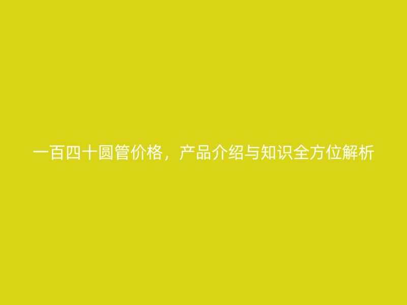 一百四十圓管價格，產(chǎn)品介紹與知識全方位解析