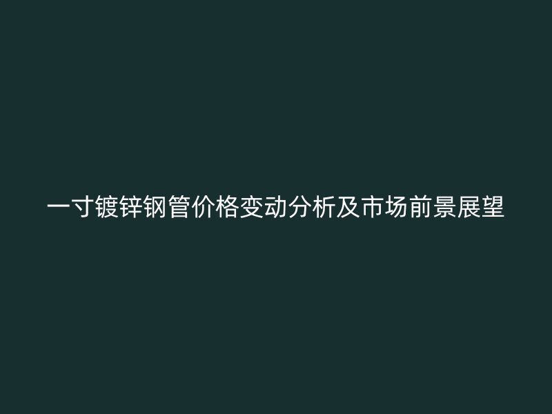 一寸鍍鋅鋼管價格變動分析及市場前景展望