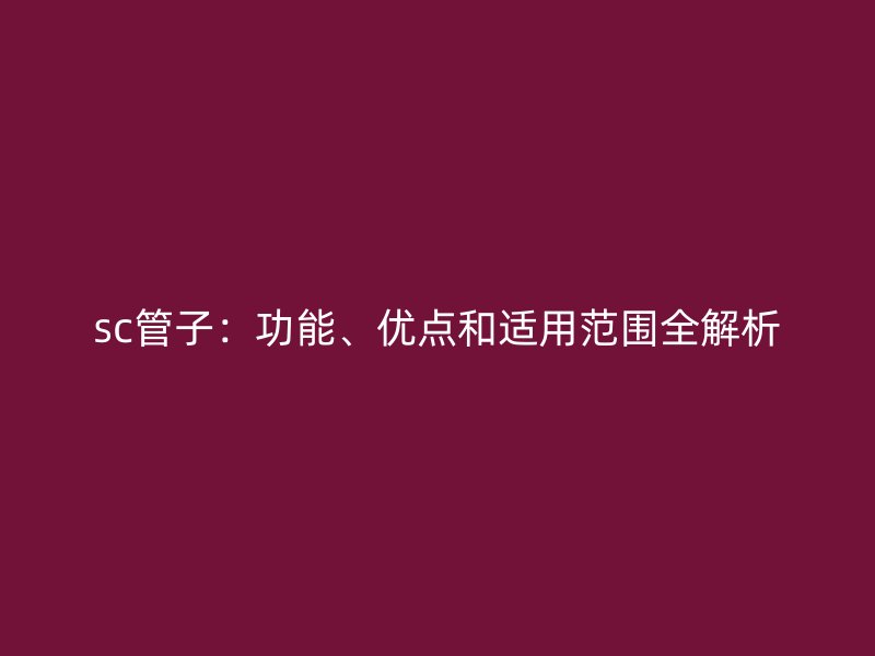sc管子:功能、優(yōu)點(diǎn)和適用范圍全解析