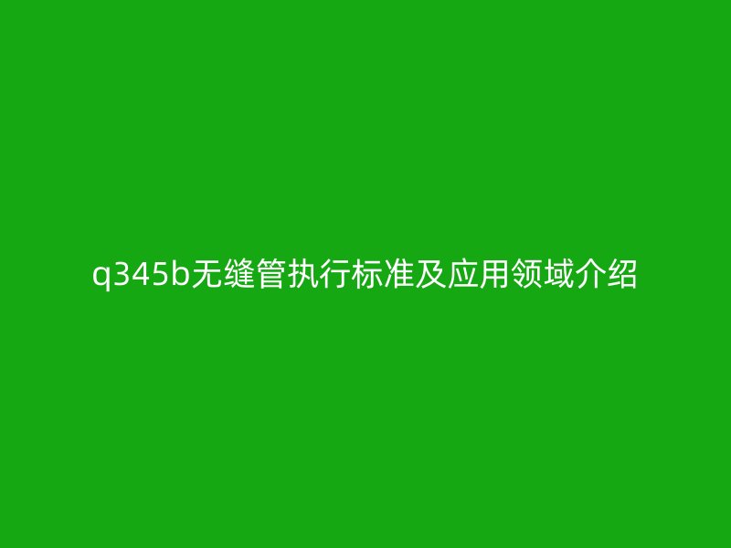 q345b無縫管執(zhí)行標(biāo)準(zhǔn)及應(yīng)用領(lǐng)域介紹