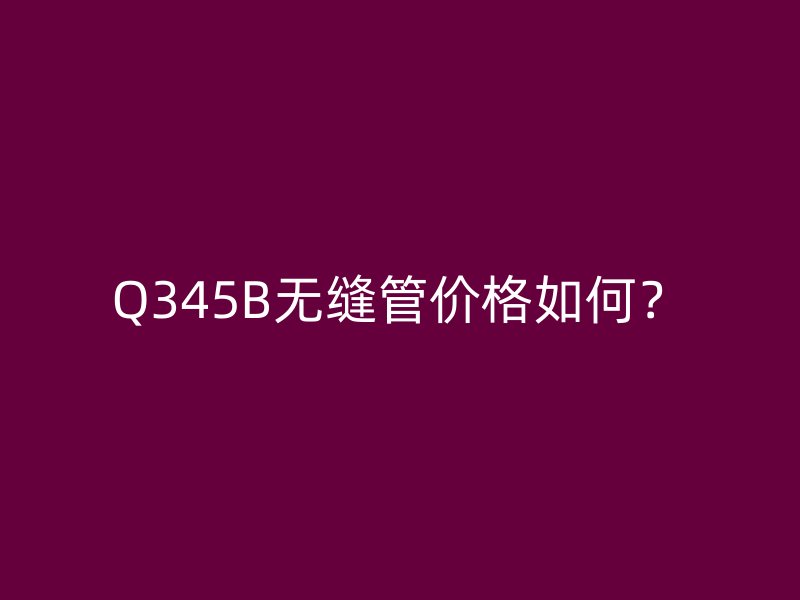 Q345B無縫管價格如何？