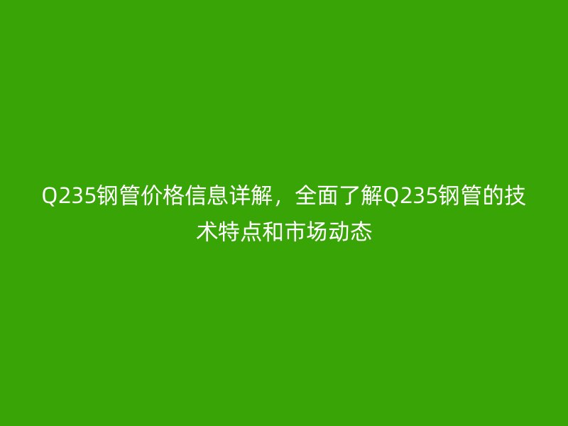 Q235鋼管價(jià)格信息詳解,全面了解Q235鋼管的技術(shù)特點(diǎn)和市場(chǎng)動(dòng)態(tài)