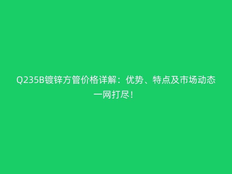 Q235B鍍鋅方管價(jià)格詳解：優(yōu)勢(shì)、特點(diǎn)及市場(chǎng)動(dòng)態(tài)一網(wǎng)打盡！