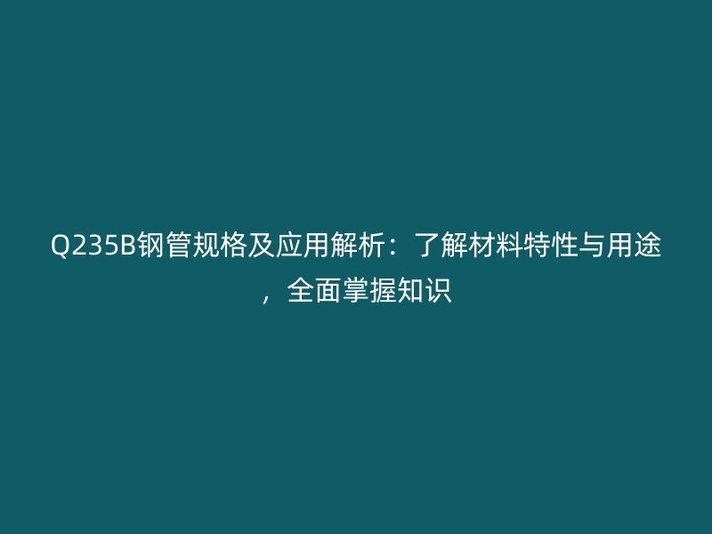 Q235B鋼管規(guī)格及應(yīng)用解析：了解材料特性與用途，全面掌握知識