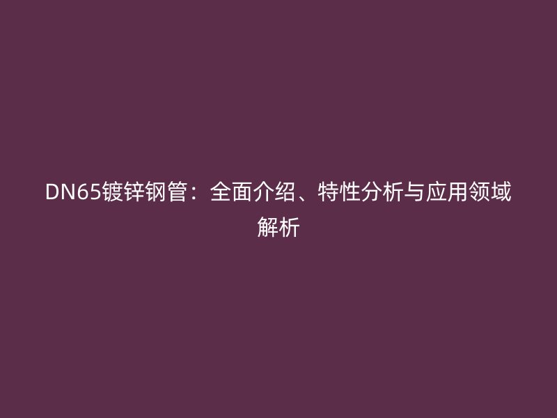 DN65鍍鋅鋼管：全面介紹、特性分析與應(yīng)用領(lǐng)域解析
