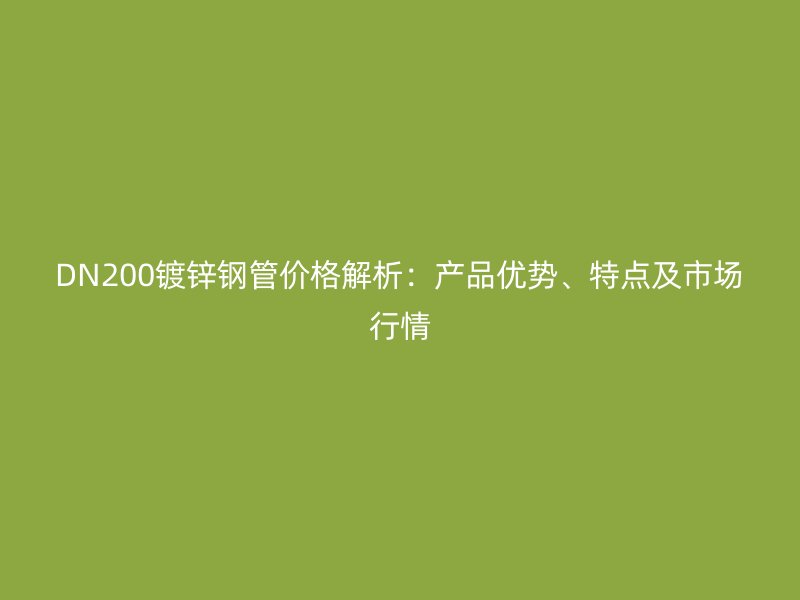 DN200鍍鋅鋼管價(jià)格解析：產(chǎn)品優(yōu)勢(shì)、特點(diǎn)及市場(chǎng)行情