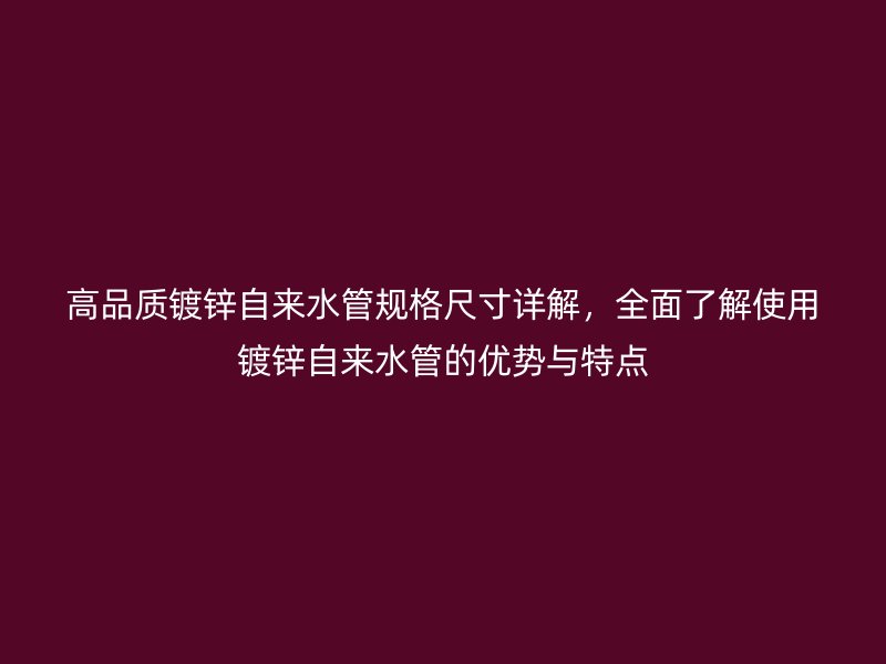 高品質(zhì)鍍鋅自來(lái)水管規(guī)格尺寸詳解,全面了解使用鍍鋅自來(lái)水管的優(yōu)勢(shì)與特點(diǎn)
