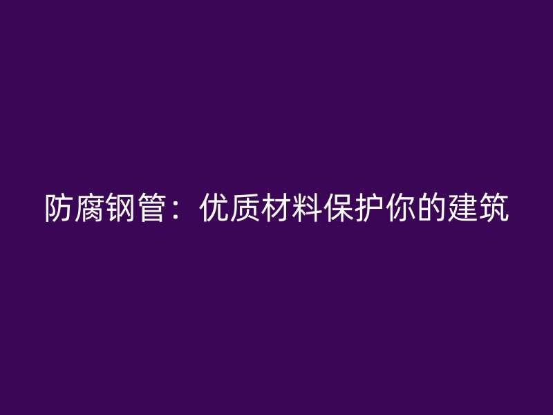 防腐鋼管：優(yōu)質(zhì)材料保護(hù)你的建筑