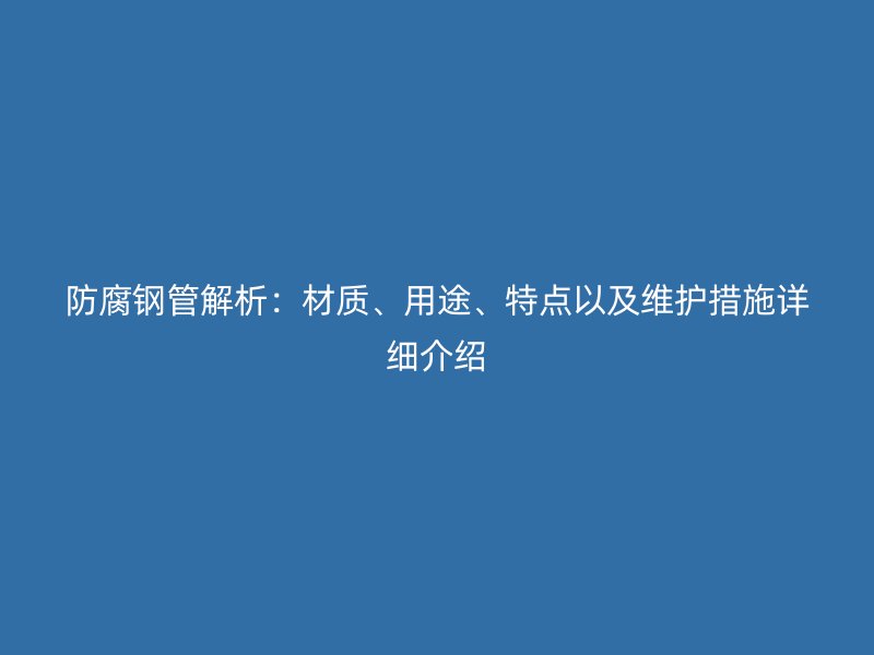 防腐鋼管解析：材質(zhì)、用途、特點(diǎn)以及維護(hù)措施詳細(xì)介紹