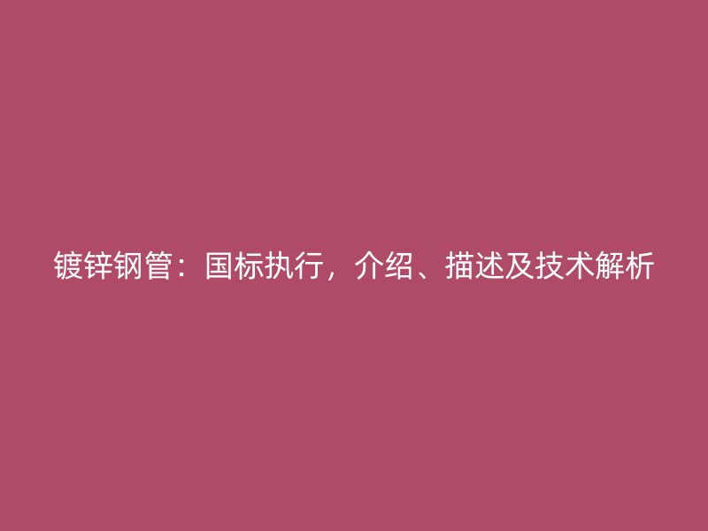 鍍鋅鋼管：國標執(zhí)行，介紹、描述及技術(shù)解析