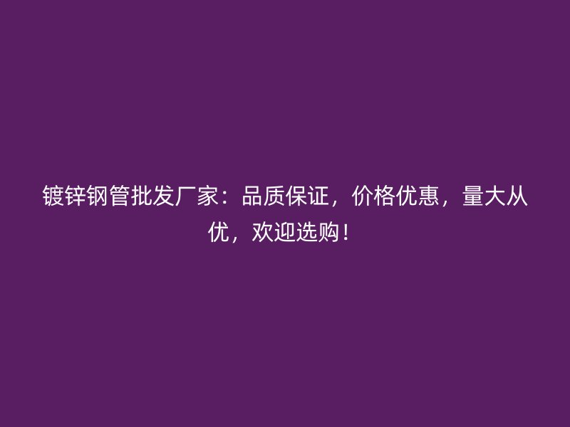 鍍鋅鋼管批發(fā)廠家：品質保證，價格優(yōu)惠，量大從優(yōu)，歡迎選購！