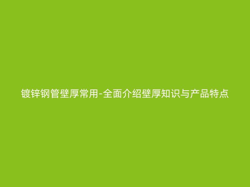 鍍鋅鋼管壁厚常用-全面介紹壁厚知識與產(chǎn)品特點(diǎn)